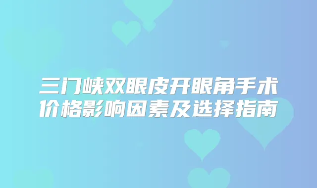 三门峡双眼皮开眼角手术价格影响因素及选择指南