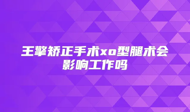 王擎矫正手术xo型腿术会影响工作吗