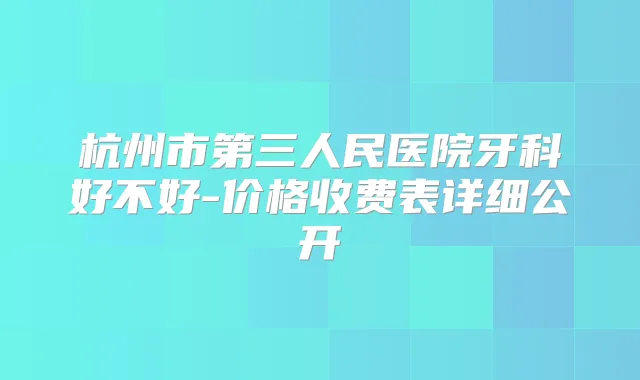杭州市第三人民医院牙科好不好-价格收费表详细公开