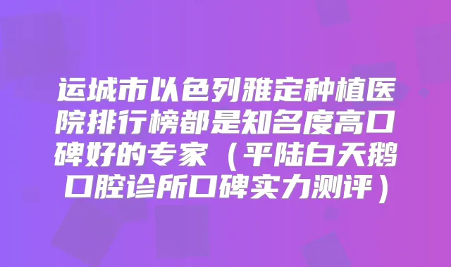 运城市以色列雅定种植医院排行榜都是知名度高口碑好的专家（平陆白天鹅口腔诊所口碑实力测评）