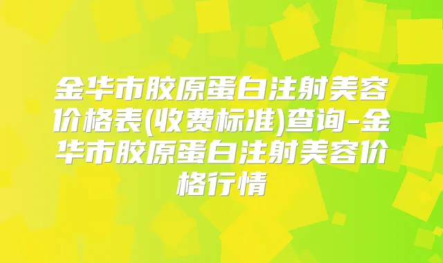 金华市胶原蛋白注射美容价格表(收费标准)查询-金华市胶原蛋白注射美容价格行情