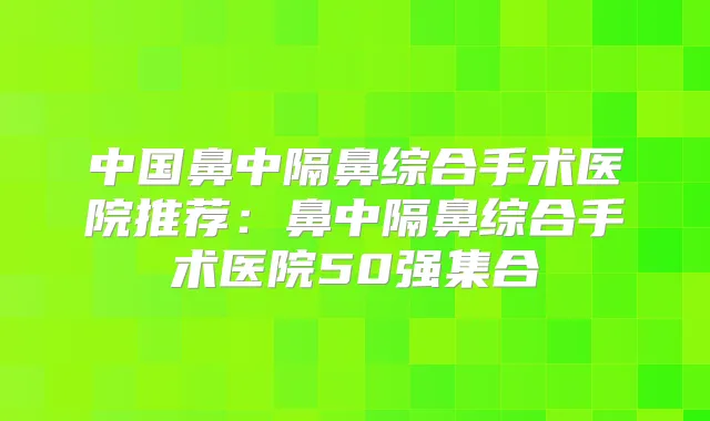 中国鼻中隔鼻综合手术医院推荐：鼻中隔鼻综合手术医院50强集合