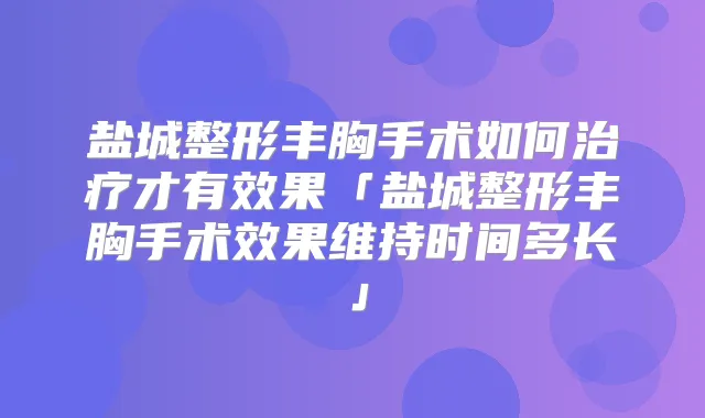 盐城整形丰胸手术如何才有效果「盐城整形丰胸手术效果维持时间多长」