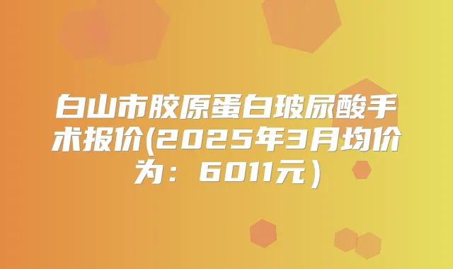 白山市胶原蛋白玻尿酸手术报价(2025年3月均价为：6011元）