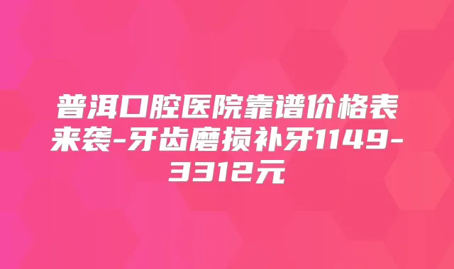 普洱口腔医院靠谱价格表来袭-牙齿磨损补牙1149-3312元