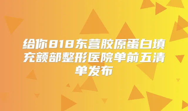 给你818东营胶原蛋白填充额部整形医院单前五清单发布