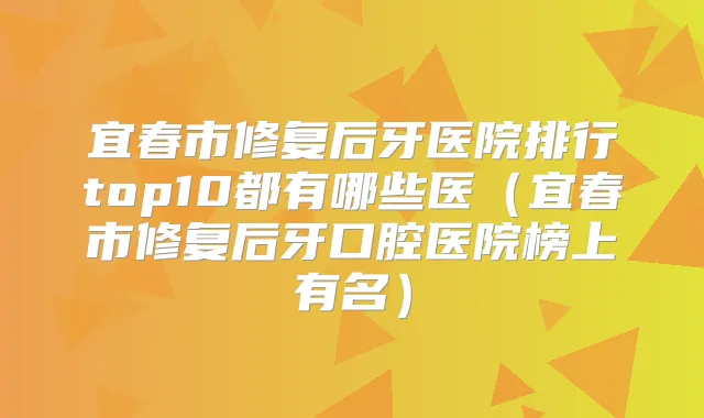 宜春市修复后牙医院排行top10都有哪些医（宜春市修复后牙口腔医院榜上有名）