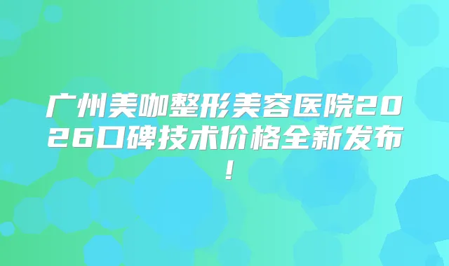 广州美咖整形美容医院2026口碑技术价格全新发布！
