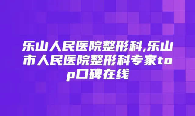 乐山人民医院整形科,乐山市人民医院整形科专家top口碑在线