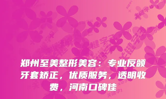 郑州至美整形美容：专业反颌牙套矫正，优质服务，透明收费，河南口碑佳