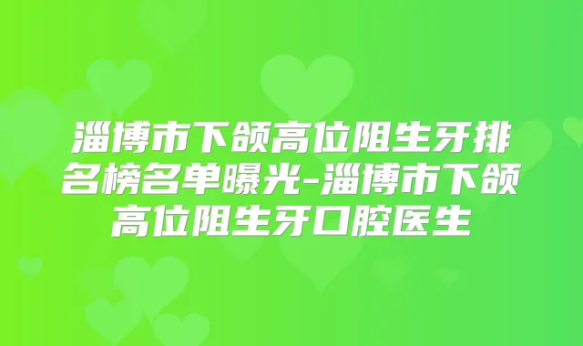 淄博市下颌高位阻生牙排名榜名单曝光-淄博市下颌高位阻生牙口腔医生