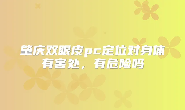 肇庆双眼皮pc定位对身体有害处，有危险吗