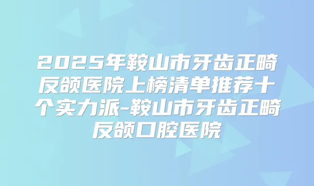 2025年鞍山市牙齿正畸反颌医院上榜清单推荐十个实力派-鞍山市牙齿正畸反颌口腔医院