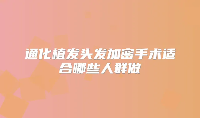 通化植发头发加密手术适合哪些人群做