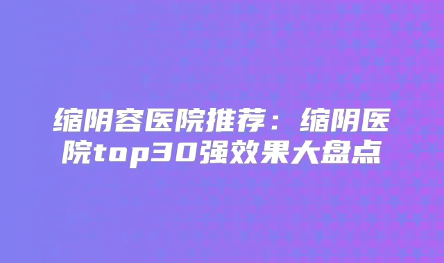 缩阴容医院推荐：缩阴医院top30果大盘点