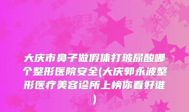 大庆市鼻子做假体打玻尿酸哪个整形医院安全(大庆郭永波整形医疗美容诊所上榜你看好谁)