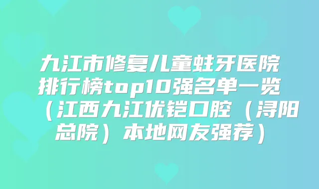 九江市修复儿童蛀牙医院排行榜top10强名单一览（江西九江优铠口腔（浔阳总院）本地网友强荐）