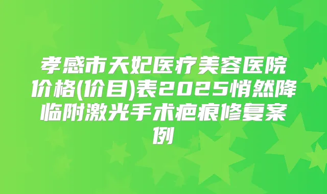 孝感市天妃医疗美容医院价格(价目)表2025悄然降临附激光手术疤痕修复案例