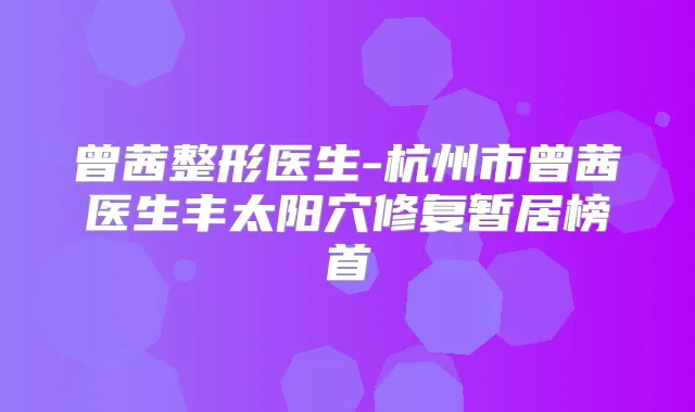 曾茜整形医生-杭州市曾茜医生丰太阳穴修复暂居榜首