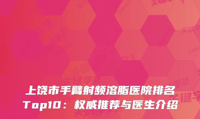 上饶市手臂射频溶脂医院排名Top10：推荐与医生介绍