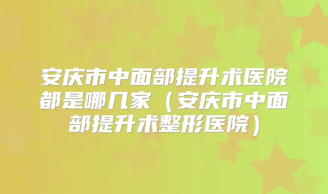 安庆市中面部提升术医院都是哪几家(安庆市中面部提升术整形医院)