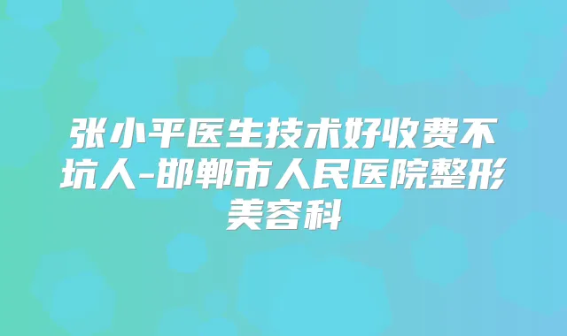 张小平医生技术好收费不坑人-邯郸市人民医院整形美容科