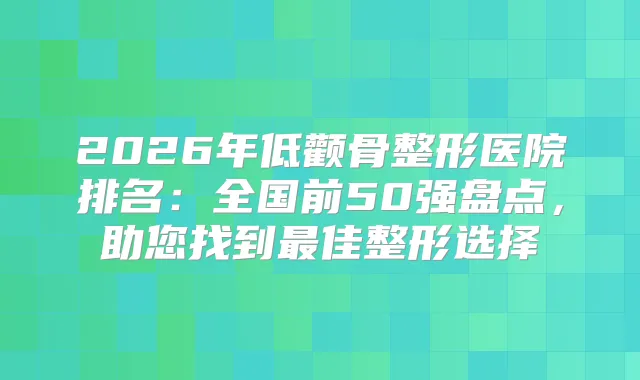 2026年低颧骨整形医院排名:全国前50强盘点,助您找到佳整形选择