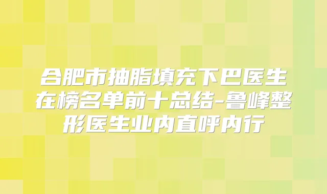 合肥市抽脂填充下巴医生在榜名单前十总结-鲁峰整形医生业内直呼内行