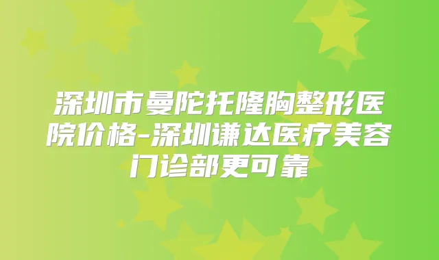 深圳市曼陀托隆胸整形医院价格-深圳谦达医疗美容门诊部更可靠