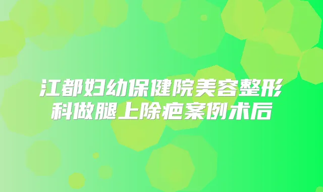 江都妇幼保健院美容整形科做腿上除疤案例术后