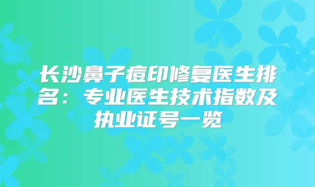 长沙鼻子痘印修复医生排名：专业医生技术指数及执业证号一览