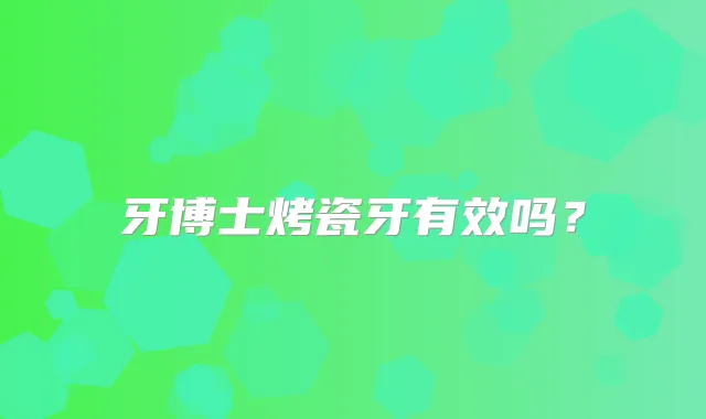 牙博士烤瓷牙有效吗？