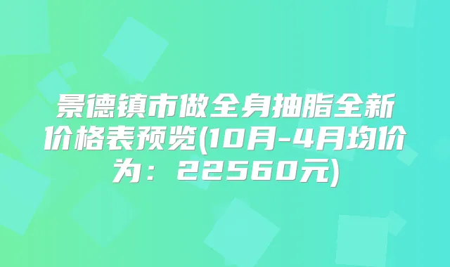 景德镇市做全身抽脂全新价格表预览(10月-4月均价为:22560元)