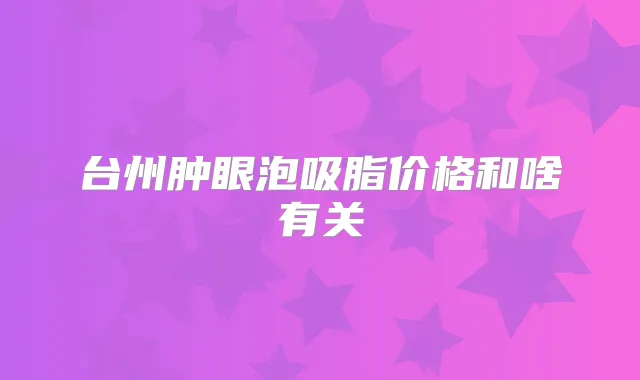 台州肿眼泡吸脂价格和啥有关