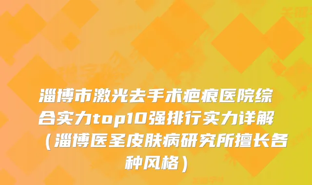 淄博市激光去手术疤痕医院综合实力top10强排行实力详解（淄博医圣皮肤病研究所擅长各种风格）