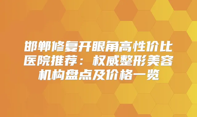 邯郸修复开眼角高性价比医院推荐:整形美容机构盘点及价格一览