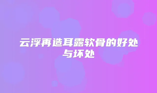 云浮再造耳露软骨的好处与坏处