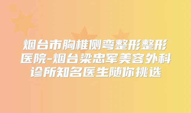 烟台市胸椎侧弯整形整形医院-烟台梁忠军美容外科诊所知名医生随你挑选
