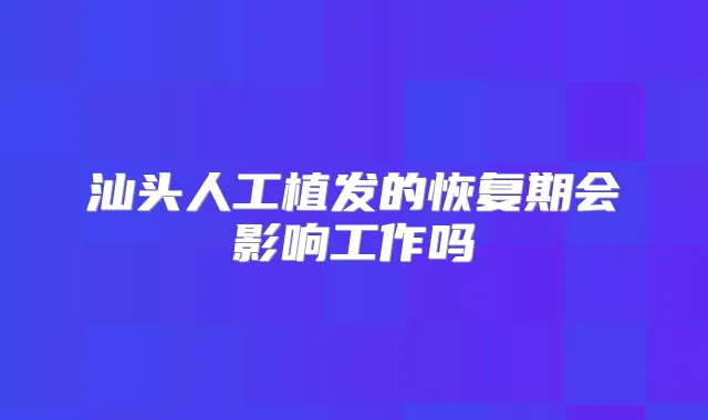 汕头人工植发的恢复期会影响工作吗