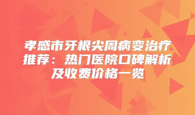 孝感市牙根尖周病变推荐：热门医院口碑解析及收费价格一览