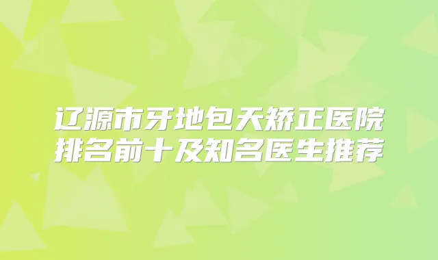 辽源市牙地包天矫正医院排名前十及知名医生推荐