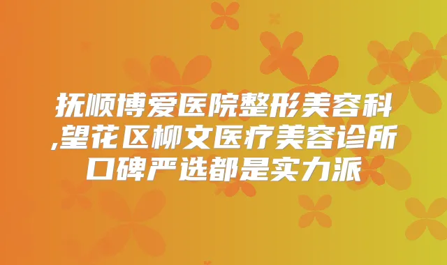 抚顺博爱医院整形美容科,望花区柳文医疗美容诊所口碑严选都是实力派
