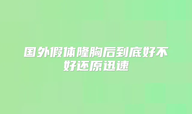 国外假体隆胸后到底好不好还原迅速