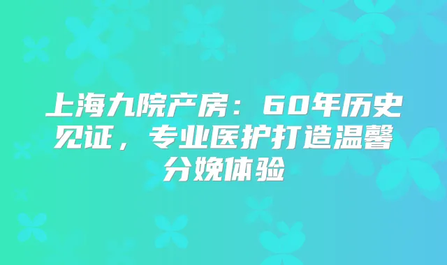 上海九院产房：60年历史见证，专业医护打造温馨分娩体验