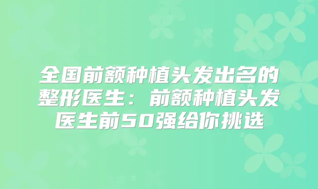 全国前额种植头发出名的整形医生:前额种植头发医生前50强给你挑选