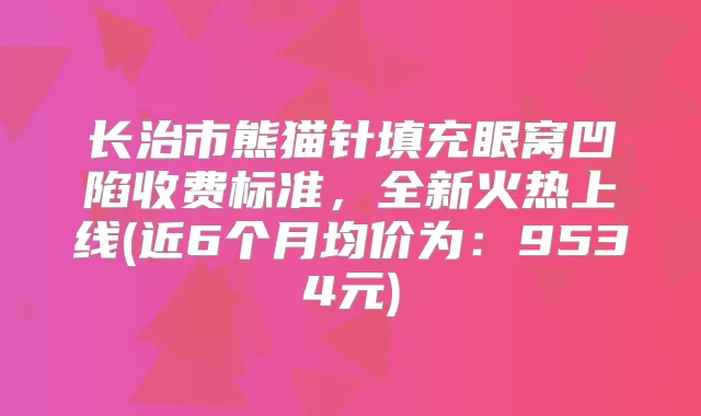 长治市熊猫针填充眼窝凹陷收费标准，全新火热上线(近6个月均价为：9534元)