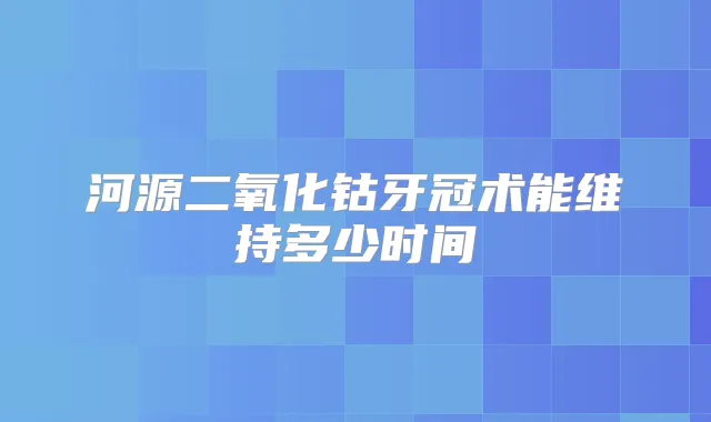 河源二氧化钴牙冠术能维持多少时间