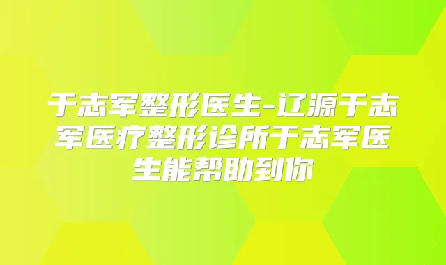 于志军整形医生-辽源于志军医疗整形诊所于志军医生能帮助到你