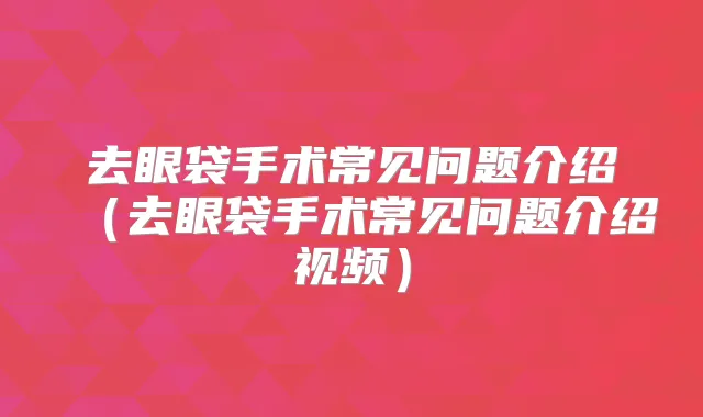去眼袋手术常见问题介绍(去眼袋手术常见问题介绍视频)