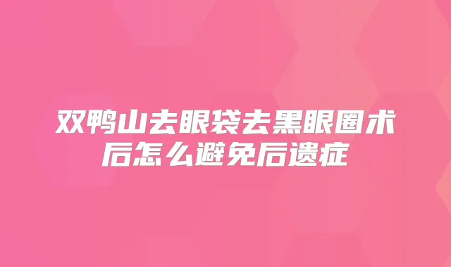 双鸭山去眼袋去黑眼圈术后怎么避免后遗症